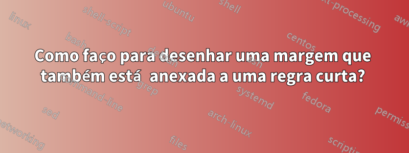 Como faço para desenhar uma margem que também está anexada a uma regra curta?