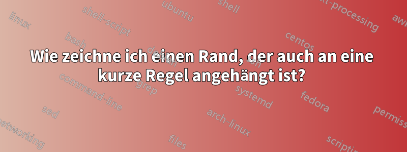 Wie zeichne ich einen Rand, der auch an eine kurze Regel angehängt ist?