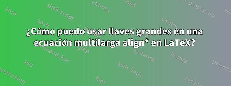 ¿Cómo puedo usar llaves grandes en una ecuación multilarga align* en LaTeX?