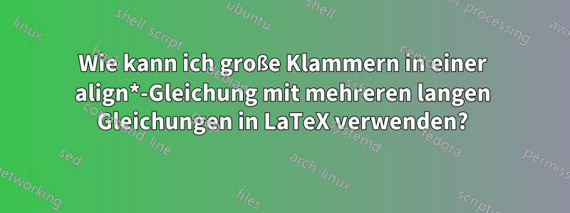Wie kann ich große Klammern in einer align*-Gleichung mit mehreren langen Gleichungen in LaTeX verwenden?