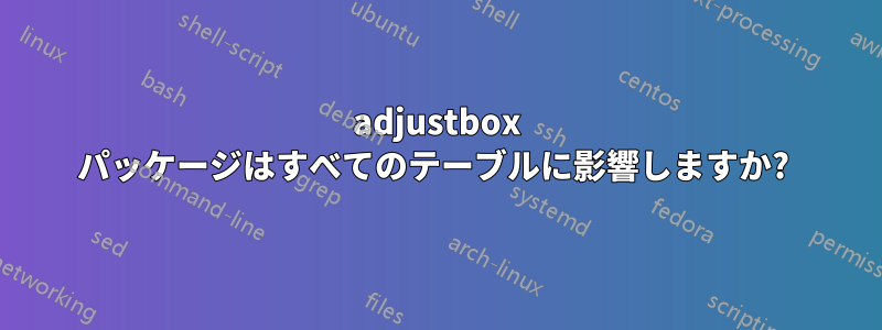 adjustbox パッケージはすべてのテーブルに影響しますか? 