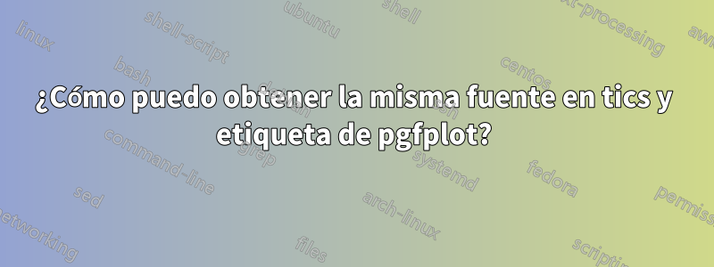 ¿Cómo puedo obtener la misma fuente en tics y etiqueta de pgfplot?