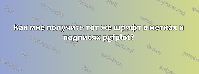 Как мне получить тот же шрифт в метках и подписях pgfplot?