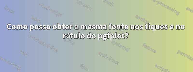 Como posso obter a mesma fonte nos tiques e no rótulo do pgfplot?