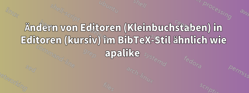 Ändern von Editoren (Kleinbuchstaben) in Editoren (kursiv) im BibTeX-Stil ähnlich wie apalike 