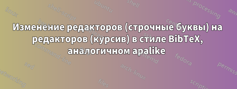 Изменение редакторов (строчные буквы) на редакторов (курсив) в стиле BibTeX, аналогичном apalike 