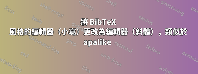 將 BibTeX 風格的編輯器（小寫）更改為編輯器（斜體），類似於 apalike 