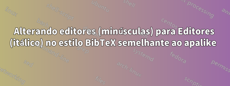 Alterando editores (minúsculas) para Editores (itálico) no estilo BibTeX semelhante ao apalike 