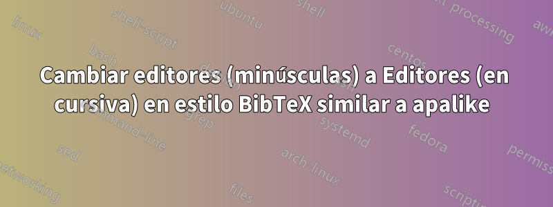 Cambiar editores (minúsculas) a Editores (en cursiva) en estilo BibTeX similar a apalike 