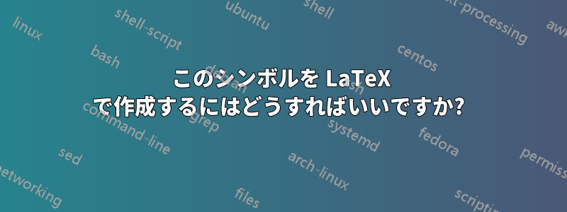 このシンボルを LaTeX で作成するにはどうすればいいですか? 