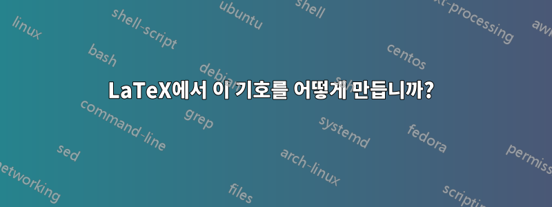 LaTeX에서 이 기호를 어떻게 만듭니까? 