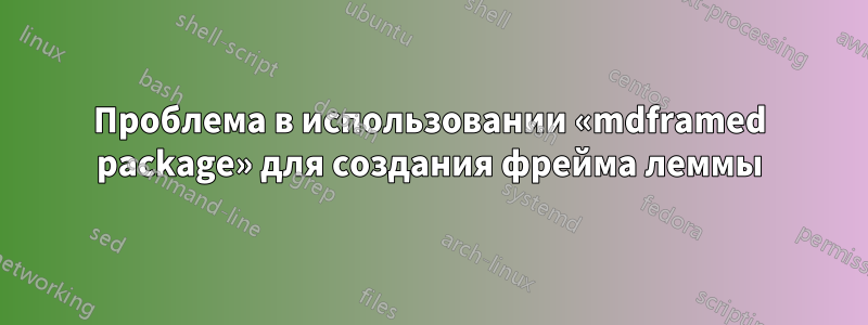 Проблема в использовании «mdframed package» для создания фрейма леммы