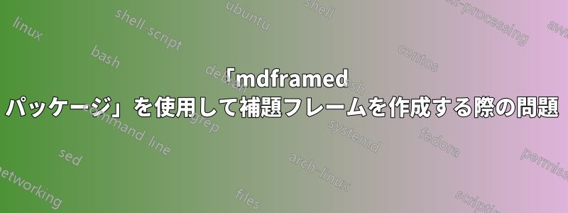 「mdframed パッケージ」を使用して補題フレームを作成する際の問題