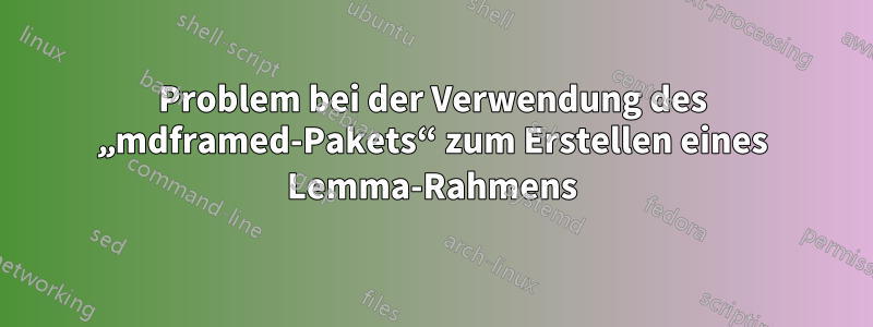 Problem bei der Verwendung des „mdframed-Pakets“ zum Erstellen eines Lemma-Rahmens