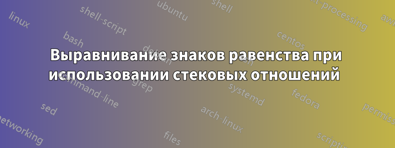 Выравнивание знаков равенства при использовании стековых отношений 