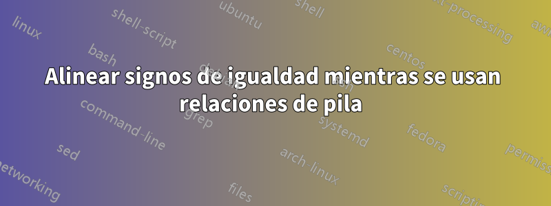 Alinear signos de igualdad mientras se usan relaciones de pila 