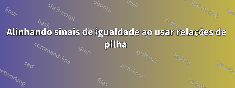 Alinhando sinais de igualdade ao usar relações de pilha 