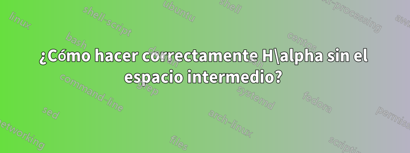 ¿Cómo hacer correctamente H\alpha sin el espacio intermedio?