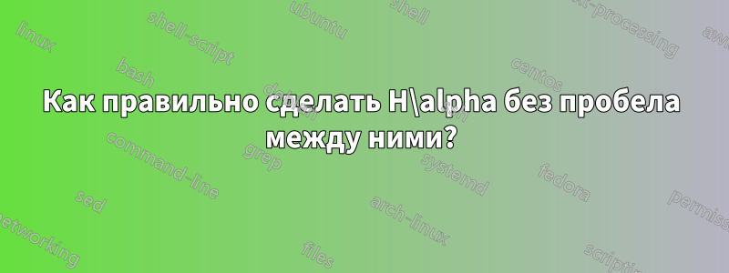 Как правильно сделать H\alpha без пробела между ними?