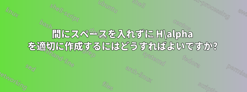 間にスペースを入れずに H\alpha を適切に作成するにはどうすればよいですか?