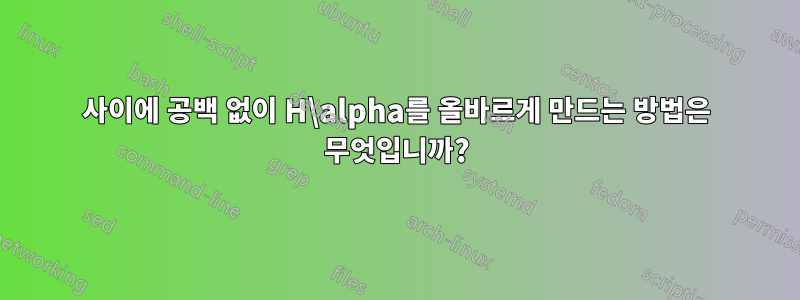 사이에 공백 없이 H\alpha를 올바르게 만드는 방법은 무엇입니까?