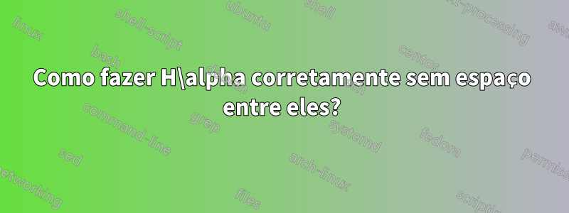 Como fazer H\alpha corretamente sem espaço entre eles?