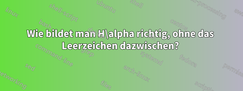 Wie bildet man H\alpha richtig, ohne das Leerzeichen dazwischen?