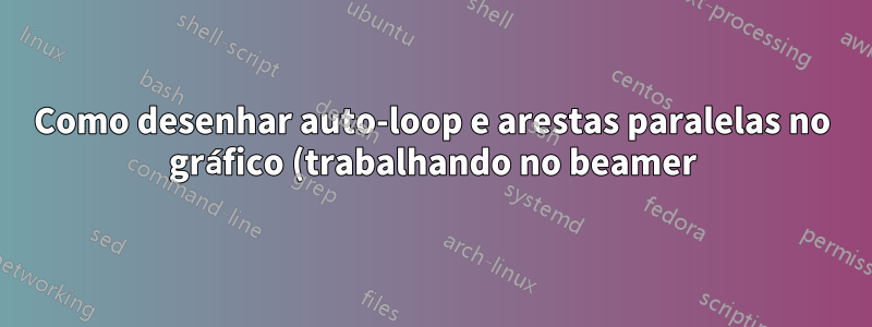 Como desenhar auto-loop e arestas paralelas no gráfico (trabalhando no beamer)