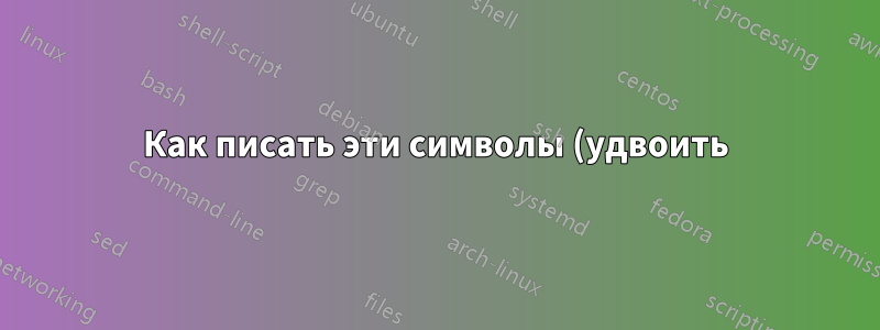 Как писать эти символы (удвоить)