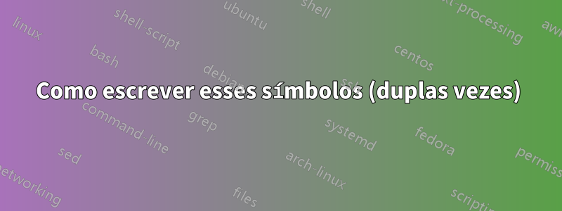Como escrever esses símbolos (duplas vezes)
