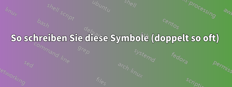 So schreiben Sie diese Symbole (doppelt so oft)