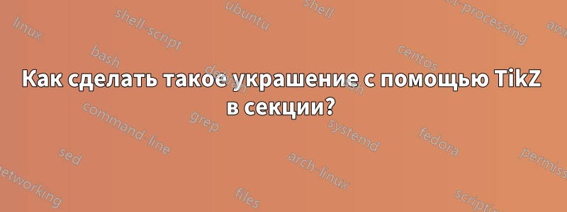 Как сделать такое украшение с помощью TikZ в секции?