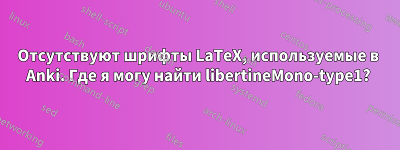 Отсутствуют шрифты LaTeX, используемые в Anki. Где я могу найти libertineMono-type1?