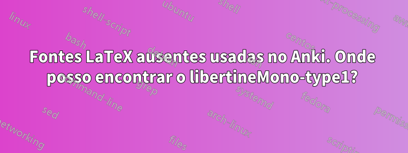 Fontes LaTeX ausentes usadas no Anki. Onde posso encontrar o libertineMono-type1?