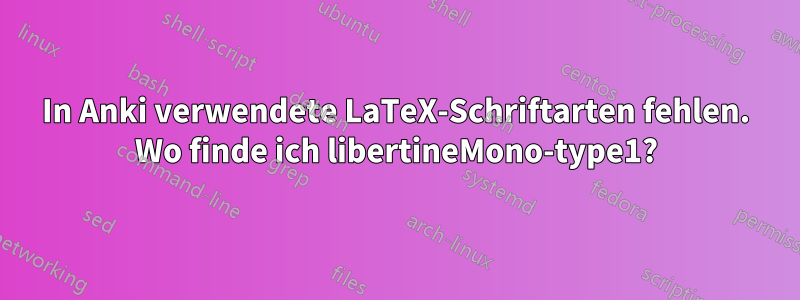 In Anki verwendete LaTeX-Schriftarten fehlen. Wo finde ich libertineMono-type1?