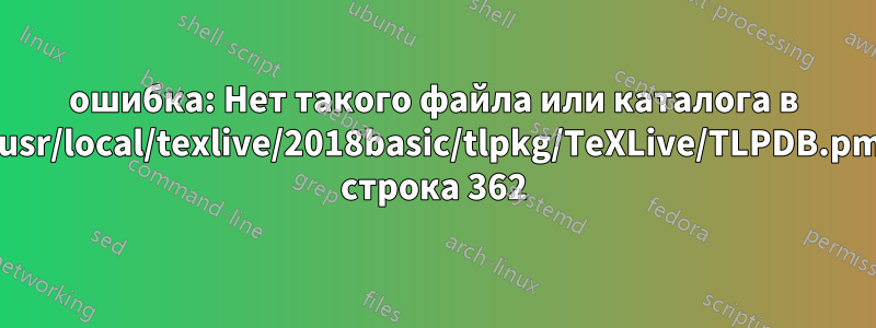 ошибка: Нет такого файла или каталога в /usr/local/texlive/2018basic/tlpkg/TeXLive/TLPDB.pm строка 362