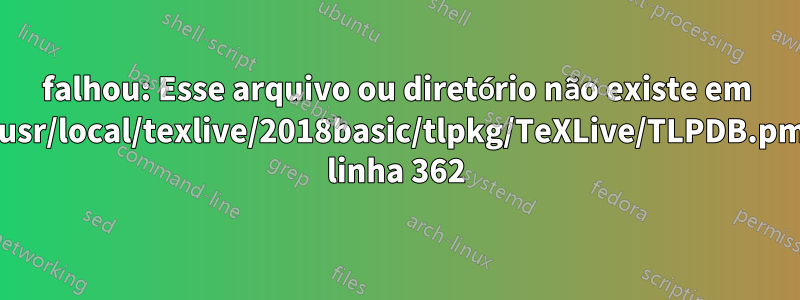falhou: Esse arquivo ou diretório não existe em /usr/local/texlive/2018basic/tlpkg/TeXLive/TLPDB.pm linha 362