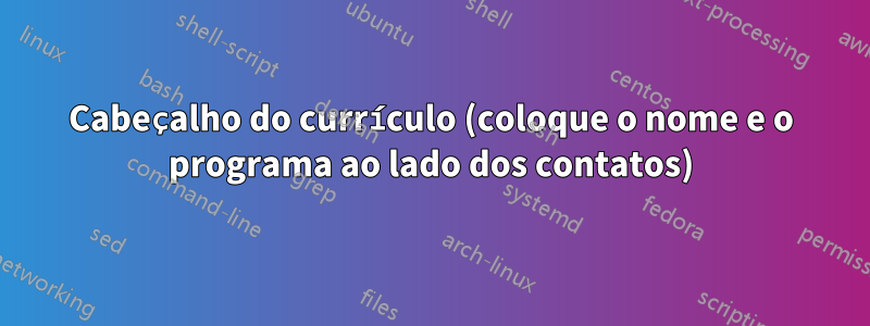 Cabeçalho do currículo (coloque o nome e o programa ao lado dos contatos)