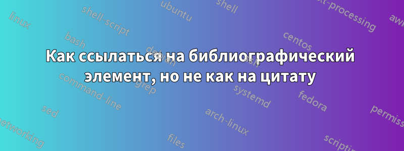 Как ссылаться на библиографический элемент, но не как на цитату