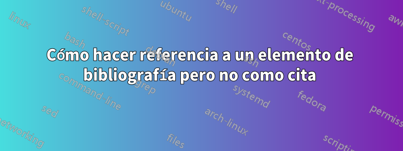 Cómo hacer referencia a un elemento de bibliografía pero no como cita