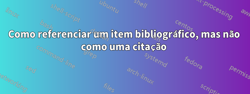 Como referenciar um item bibliográfico, mas não como uma citação