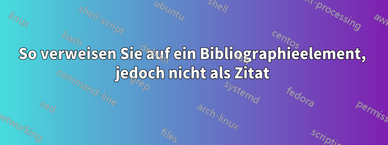 So verweisen Sie auf ein Bibliographieelement, jedoch nicht als Zitat