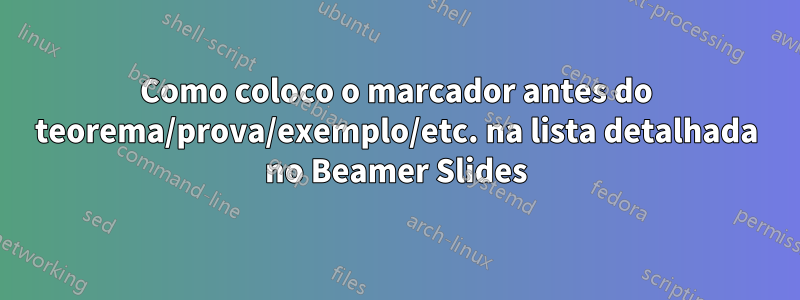 Como coloco o marcador antes do teorema/prova/exemplo/etc. na lista detalhada no Beamer Slides