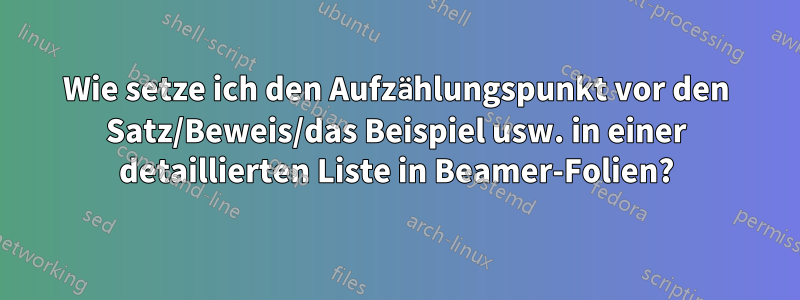 Wie setze ich den Aufzählungspunkt vor den Satz/Beweis/das Beispiel usw. in einer detaillierten Liste in Beamer-Folien?