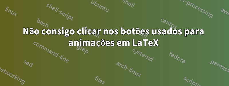 Não consigo clicar nos botões usados ​​para animações em LaTeX