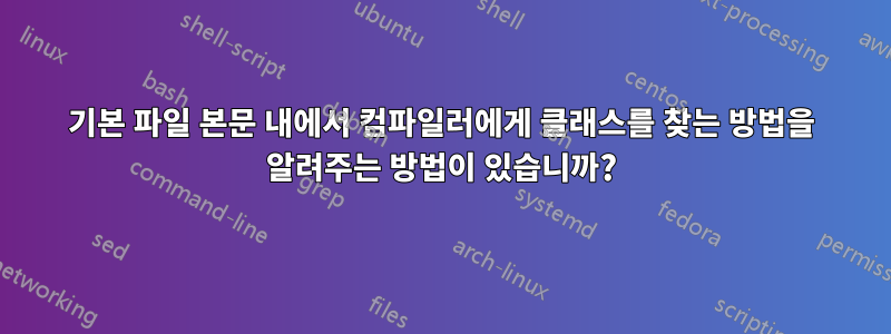 기본 파일 본문 내에서 컴파일러에게 클래스를 찾는 방법을 알려주는 방법이 있습니까?