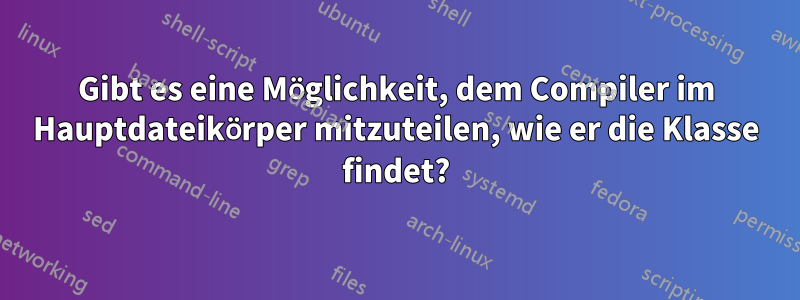 Gibt es eine Möglichkeit, dem Compiler im Hauptdateikörper mitzuteilen, wie er die Klasse findet?
