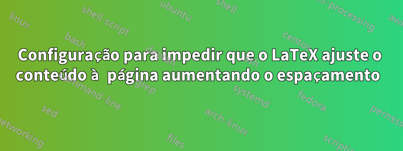 Configuração para impedir que o LaTeX ajuste o conteúdo à página aumentando o espaçamento 