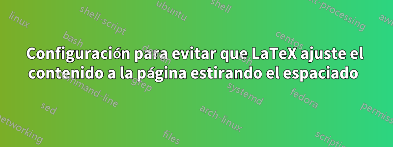 Configuración para evitar que LaTeX ajuste el contenido a la página estirando el espaciado