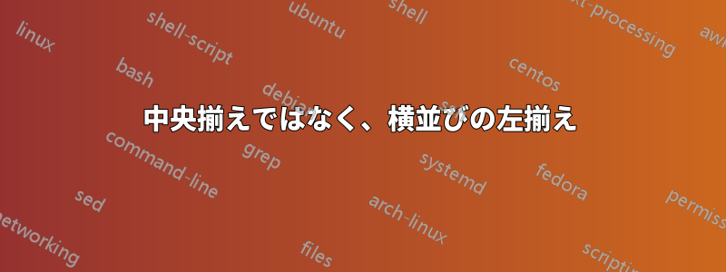 中央揃えではなく、横並びの左揃え